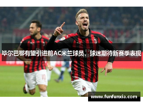 毕尔巴鄂有望引进前AC米兰球员，球迷期待新赛季表现