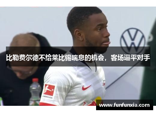 比勒费尔德不给莱比锡喘息的机会，客场逼平对手
