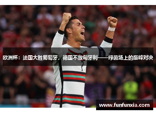 欧洲杯：法国大胜葡萄牙，德国不敌匈牙利——绿茵场上的巅峰对决