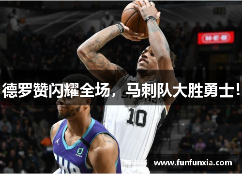德罗赞闪耀全场，马刺队大胜勇士！
