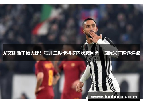 尤文图斯主场大捷！梅开二度卡特罗内状态回勇，国际米兰遭遇连败