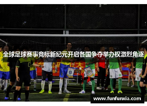 全球足球赛事竞标新纪元开启各国争夺举办权激烈角逐