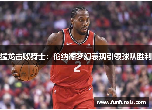 猛龙击败骑士：伦纳德梦幻表现引领球队胜利