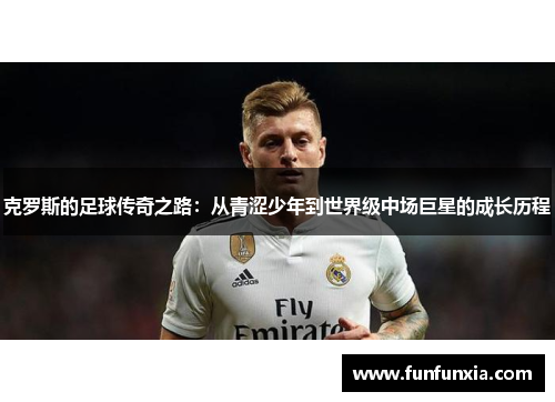 克罗斯的足球传奇之路：从青涩少年到世界级中场巨星的成长历程