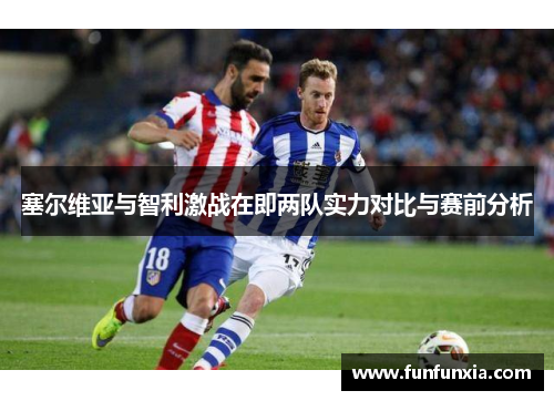塞尔维亚与智利激战在即两队实力对比与赛前分析