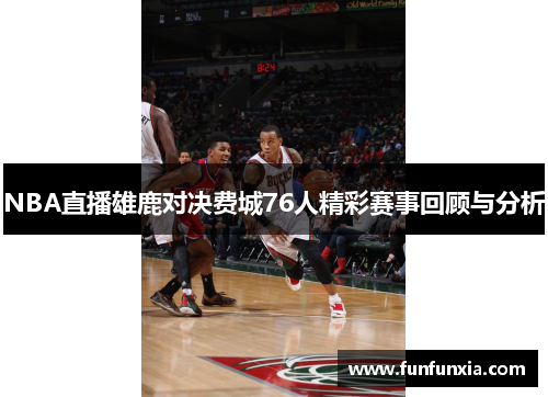 NBA直播雄鹿对决费城76人精彩赛事回顾与分析