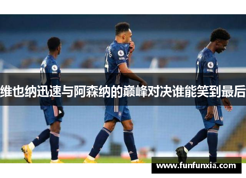 维也纳迅速与阿森纳的巅峰对决谁能笑到最后