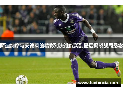 萨迪纳摩与安德莱的精彩对决谁能笑到最后揭晓战局悬念