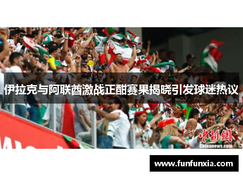 伊拉克与阿联酋激战正酣赛果揭晓引发球迷热议