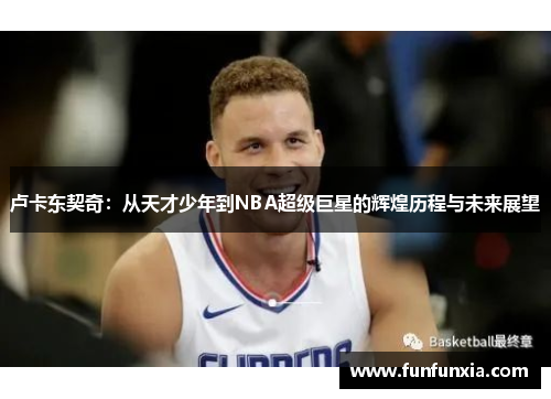 卢卡东契奇：从天才少年到NBA超级巨星的辉煌历程与未来展望