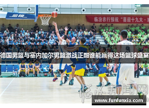 德国男篮与塞内加尔男篮激战正酣谁能赢得这场篮球盛宴